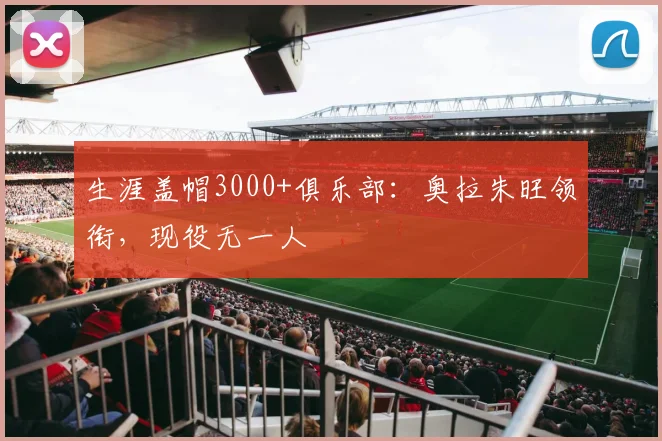 生涯盖帽3000+俱乐部：奥拉朱旺领衔，现役无一人
