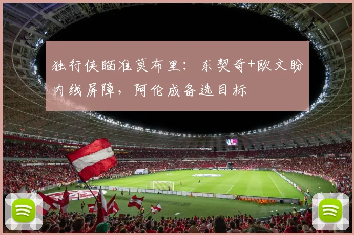 独行侠瞄准莫布里：东契奇+欧文盼内线屏障，阿伦成备选目标