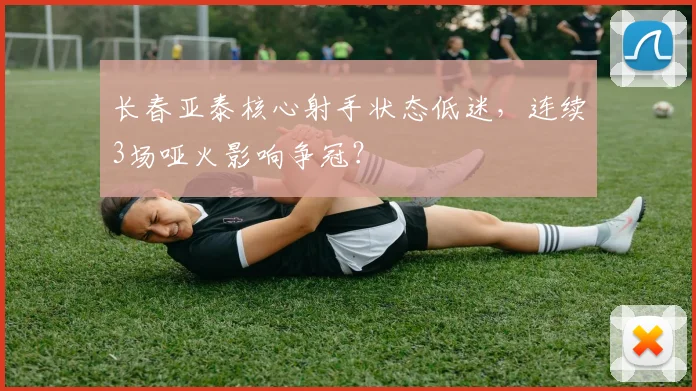 长春亚泰核心射手状态低迷，连续3场哑火影响争冠？