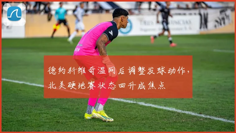 德约科维奇温网后调整发球动作，北美硬地赛状态回升成焦点