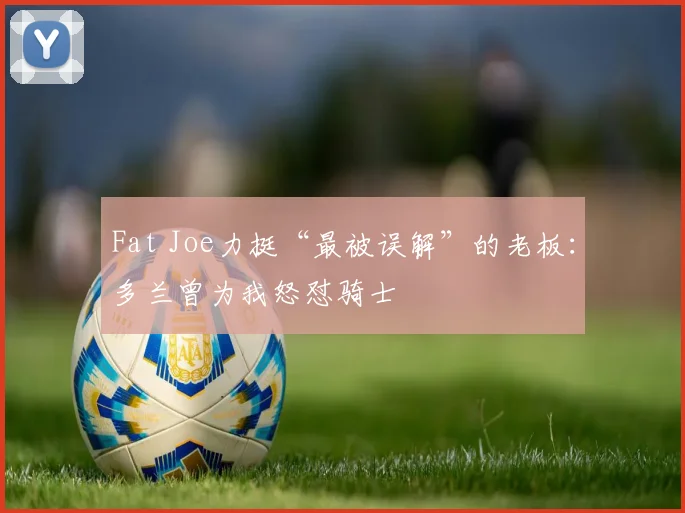 Fat Joe力挺“最被误解”的老板：多兰曾为我怒怼骑士