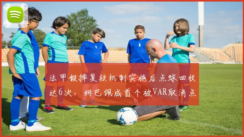 法甲假摔复核机制实施后点球回收达6次，姆巴佩成首个被VAR取消点球案例