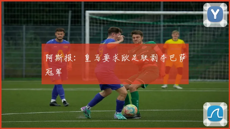 阿斯报：皇马要求欧足联剥夺巴萨冠军