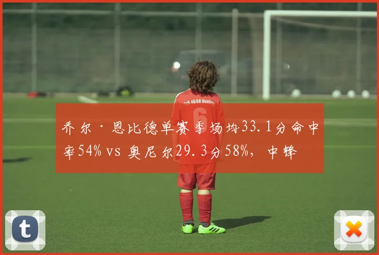乔尔·恩比德单赛季场均33.1分命中率54% vs 奥尼尔29.3分58%，中锋得分效率之争
